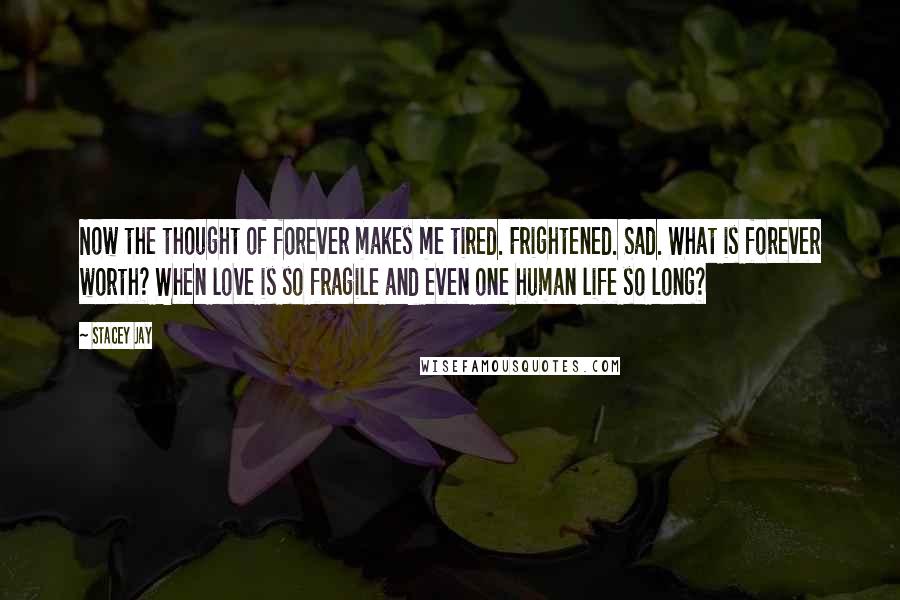 Stacey Jay Quotes: Now the thought of forever makes me tired. Frightened. Sad. What is forever worth? When love is so fragile and even one human life so long?