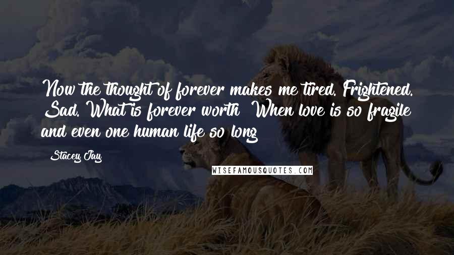 Stacey Jay Quotes: Now the thought of forever makes me tired. Frightened. Sad. What is forever worth? When love is so fragile and even one human life so long?
