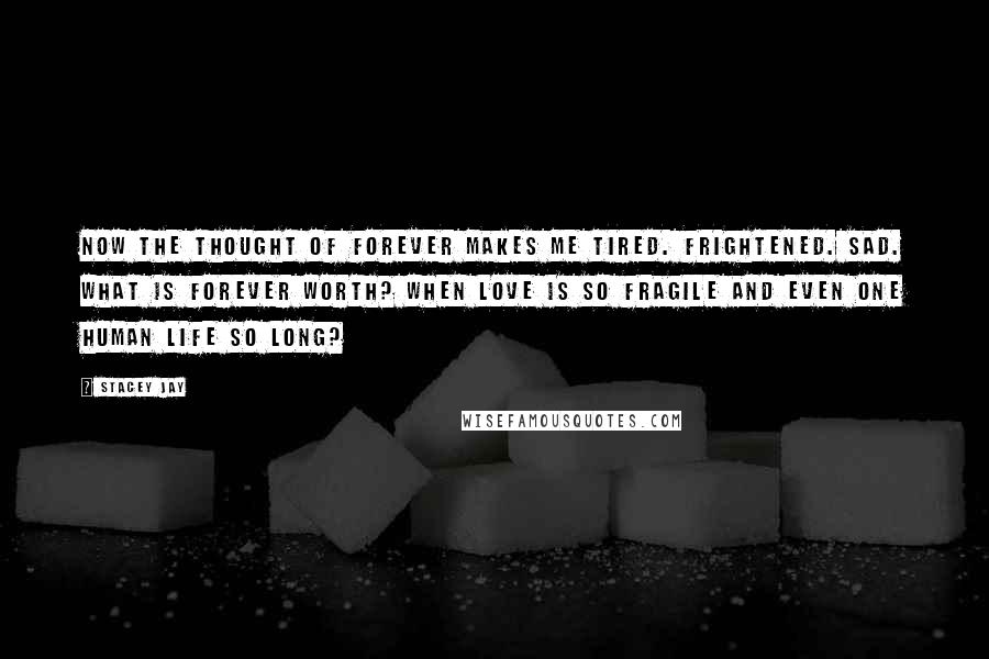 Stacey Jay Quotes: Now the thought of forever makes me tired. Frightened. Sad. What is forever worth? When love is so fragile and even one human life so long?