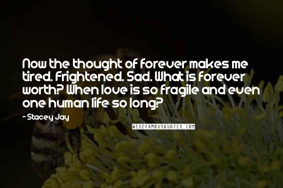 Stacey Jay Quotes: Now the thought of forever makes me tired. Frightened. Sad. What is forever worth? When love is so fragile and even one human life so long?