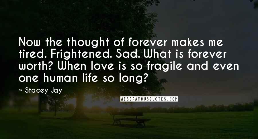 Stacey Jay Quotes: Now the thought of forever makes me tired. Frightened. Sad. What is forever worth? When love is so fragile and even one human life so long?