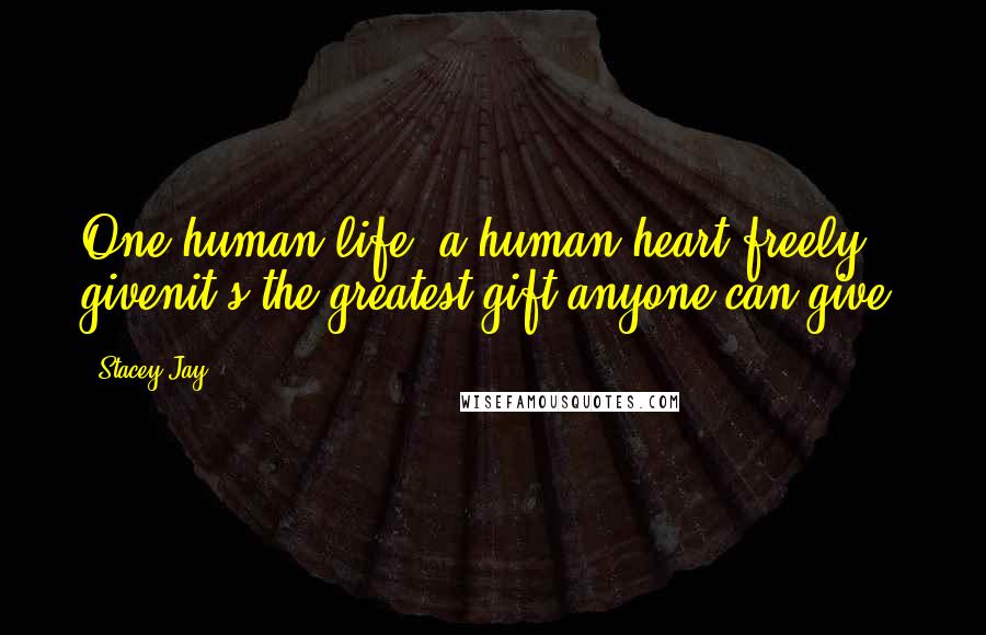 Stacey Jay Quotes: One human life, a human heart freely givenit's the greatest gift anyone can give.