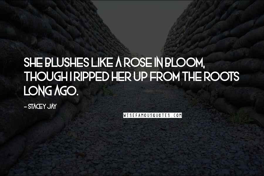 Stacey Jay Quotes: She blushes like a rose in bloom, though I ripped her up from the roots long ago.