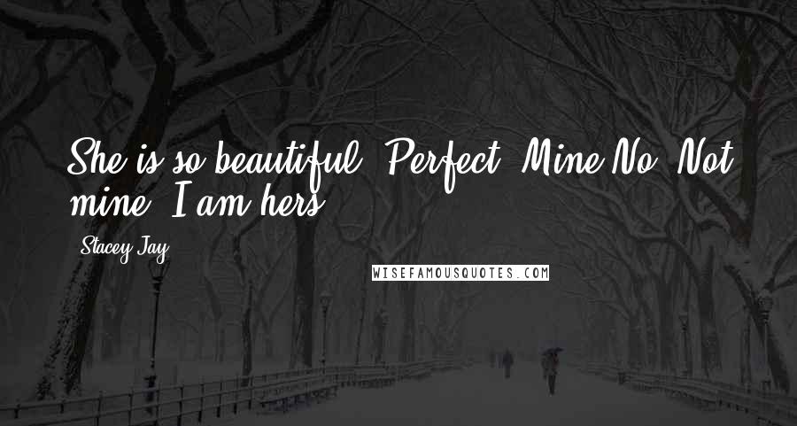 Stacey Jay Quotes: She is so beautiful. Perfect. Mine.No. Not mine. I am hers.