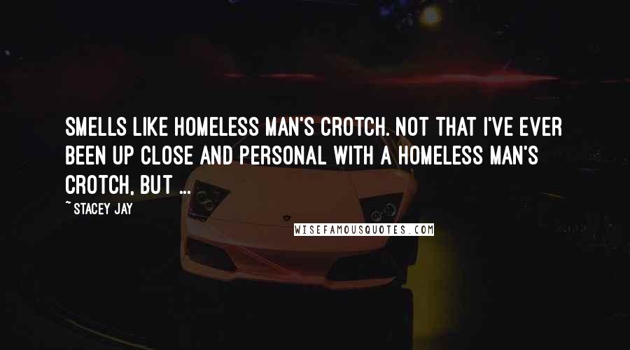 Stacey Jay Quotes: Smells like homeless man's crotch. Not that I've ever been up close and personal with a homeless man's crotch, but ...