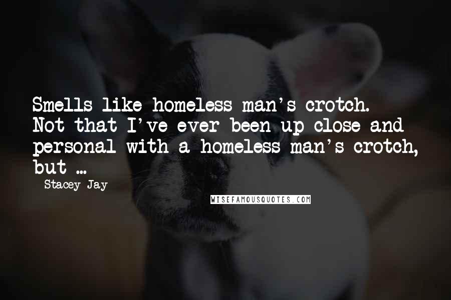 Stacey Jay Quotes: Smells like homeless man's crotch. Not that I've ever been up close and personal with a homeless man's crotch, but ...