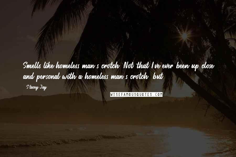 Stacey Jay Quotes: Smells like homeless man's crotch. Not that I've ever been up close and personal with a homeless man's crotch, but ...