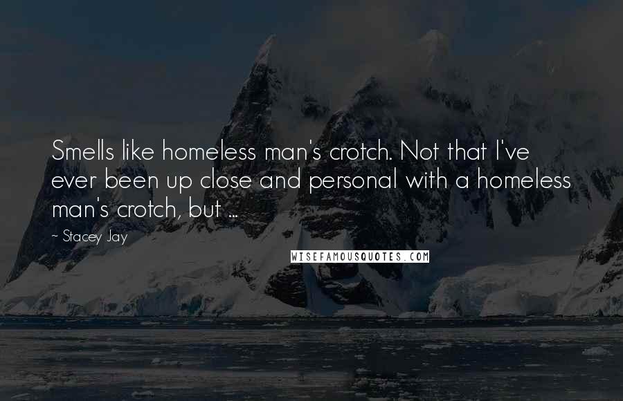 Stacey Jay Quotes: Smells like homeless man's crotch. Not that I've ever been up close and personal with a homeless man's crotch, but ...