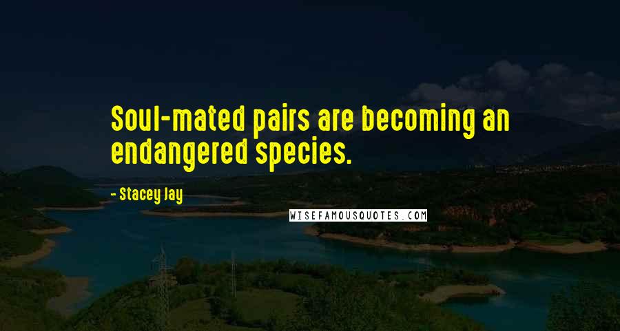 Stacey Jay Quotes: Soul-mated pairs are becoming an endangered species.