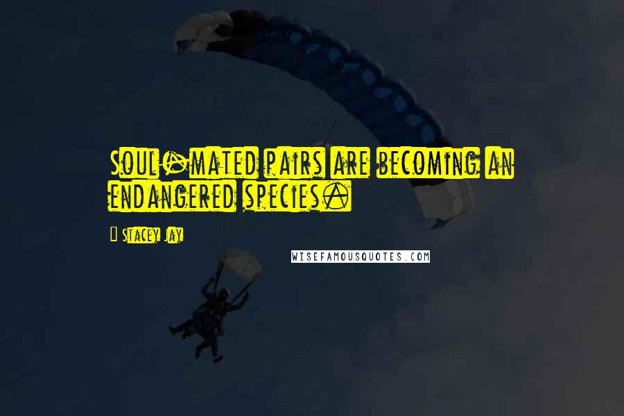 Stacey Jay Quotes: Soul-mated pairs are becoming an endangered species.