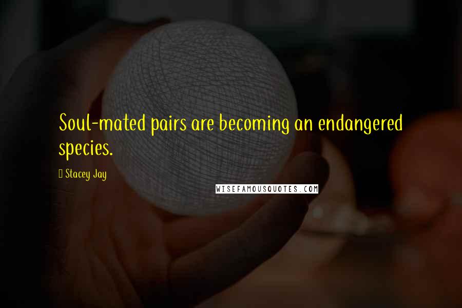 Stacey Jay Quotes: Soul-mated pairs are becoming an endangered species.
