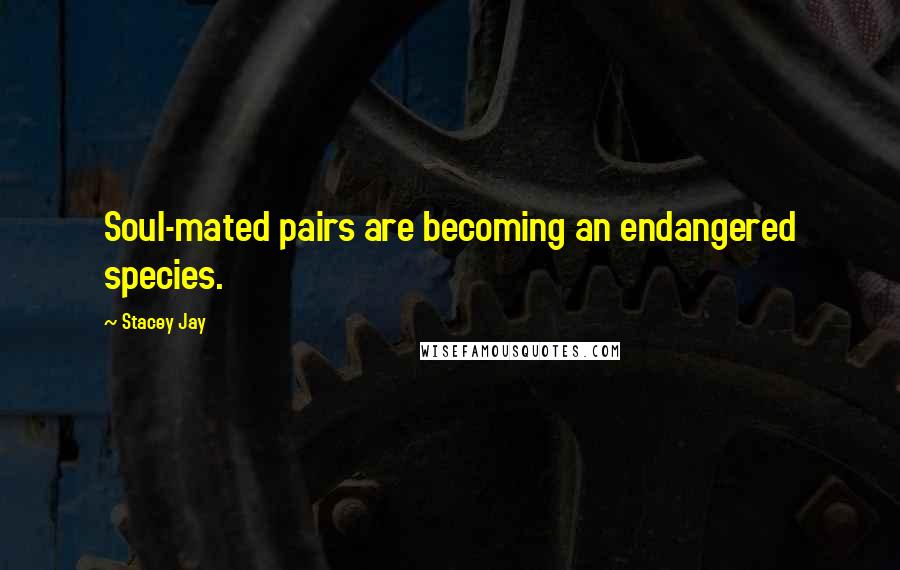 Stacey Jay Quotes: Soul-mated pairs are becoming an endangered species.