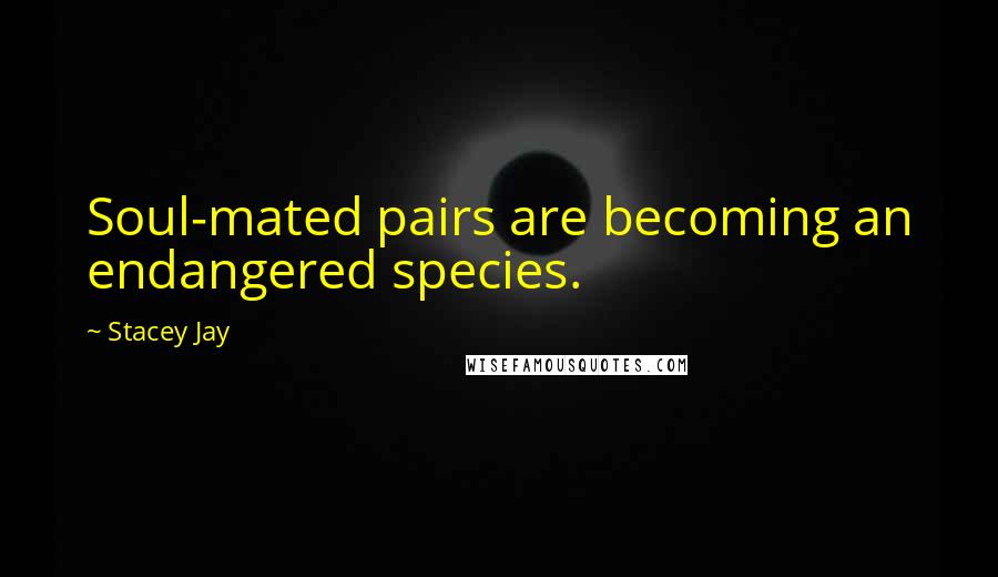Stacey Jay Quotes: Soul-mated pairs are becoming an endangered species.