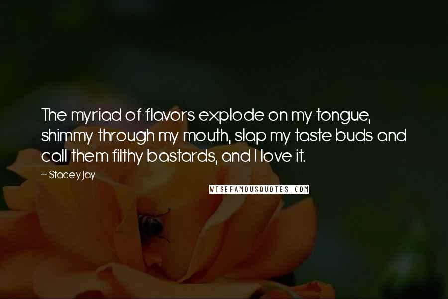 Stacey Jay Quotes: The myriad of flavors explode on my tongue, shimmy through my mouth, slap my taste buds and call them filthy bastards, and I love it.