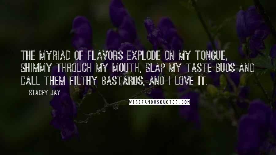 Stacey Jay Quotes: The myriad of flavors explode on my tongue, shimmy through my mouth, slap my taste buds and call them filthy bastards, and I love it.