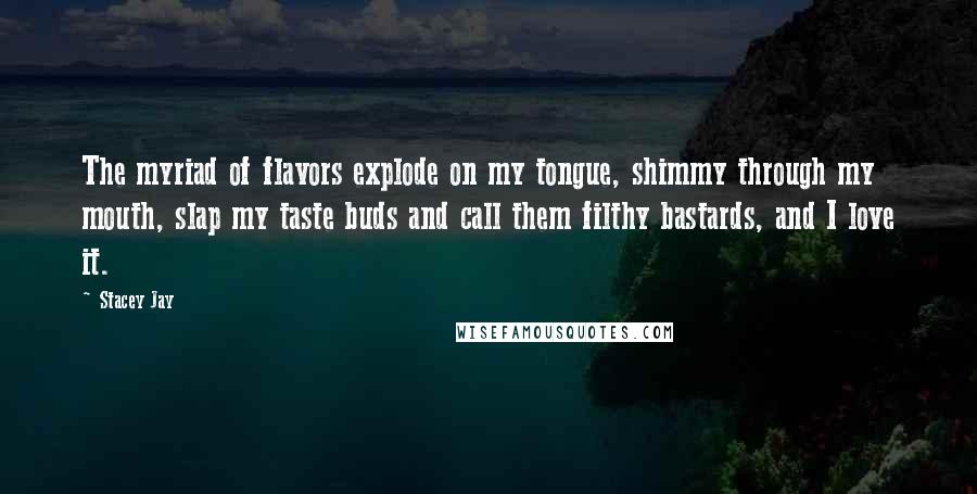 Stacey Jay Quotes: The myriad of flavors explode on my tongue, shimmy through my mouth, slap my taste buds and call them filthy bastards, and I love it.