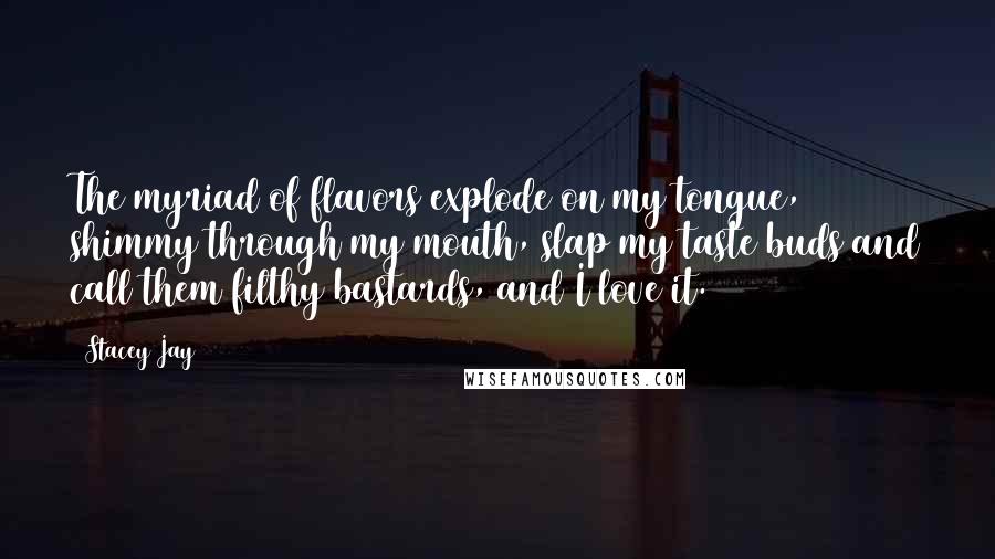 Stacey Jay Quotes: The myriad of flavors explode on my tongue, shimmy through my mouth, slap my taste buds and call them filthy bastards, and I love it.