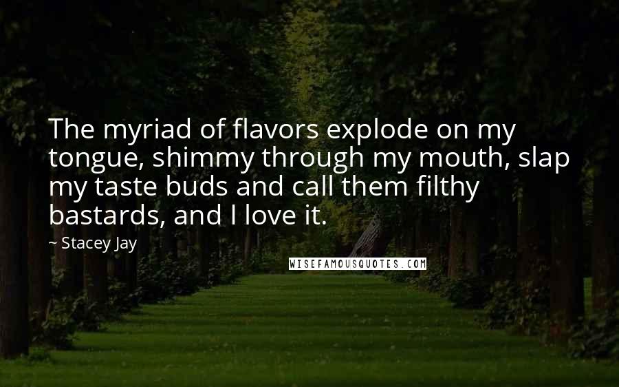 Stacey Jay Quotes: The myriad of flavors explode on my tongue, shimmy through my mouth, slap my taste buds and call them filthy bastards, and I love it.