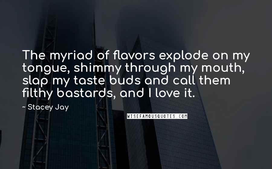 Stacey Jay Quotes: The myriad of flavors explode on my tongue, shimmy through my mouth, slap my taste buds and call them filthy bastards, and I love it.