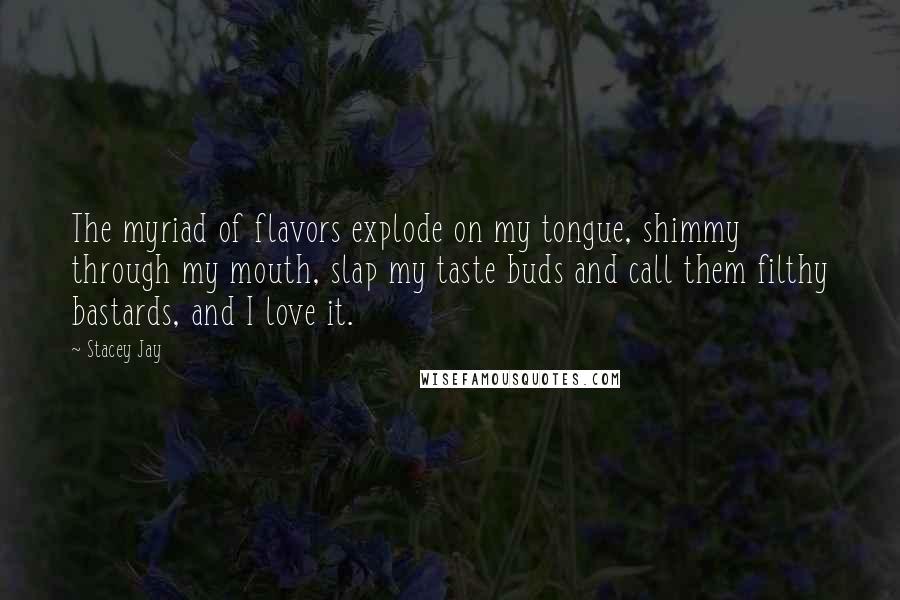 Stacey Jay Quotes: The myriad of flavors explode on my tongue, shimmy through my mouth, slap my taste buds and call them filthy bastards, and I love it.