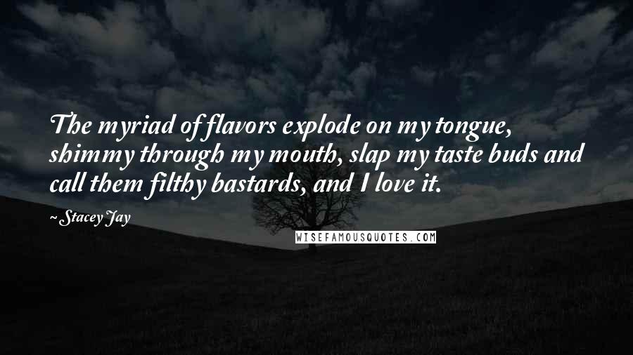 Stacey Jay Quotes: The myriad of flavors explode on my tongue, shimmy through my mouth, slap my taste buds and call them filthy bastards, and I love it.
