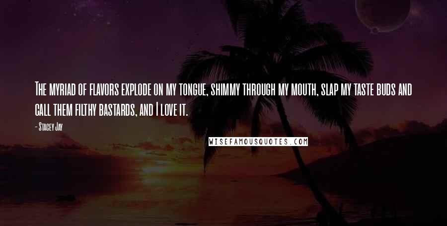 Stacey Jay Quotes: The myriad of flavors explode on my tongue, shimmy through my mouth, slap my taste buds and call them filthy bastards, and I love it.