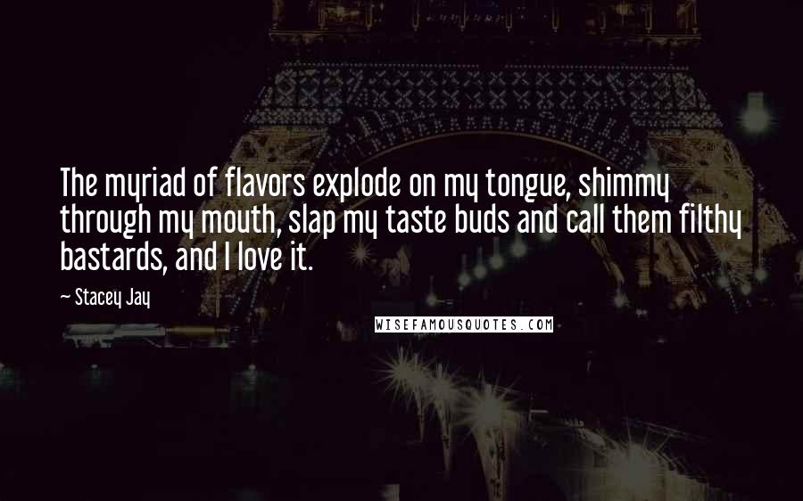 Stacey Jay Quotes: The myriad of flavors explode on my tongue, shimmy through my mouth, slap my taste buds and call them filthy bastards, and I love it.