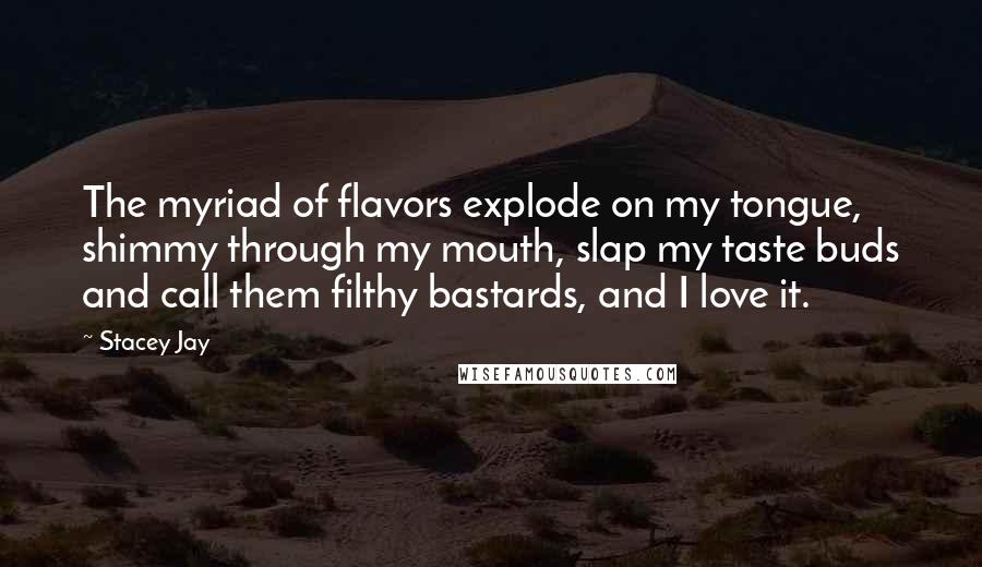 Stacey Jay Quotes: The myriad of flavors explode on my tongue, shimmy through my mouth, slap my taste buds and call them filthy bastards, and I love it.