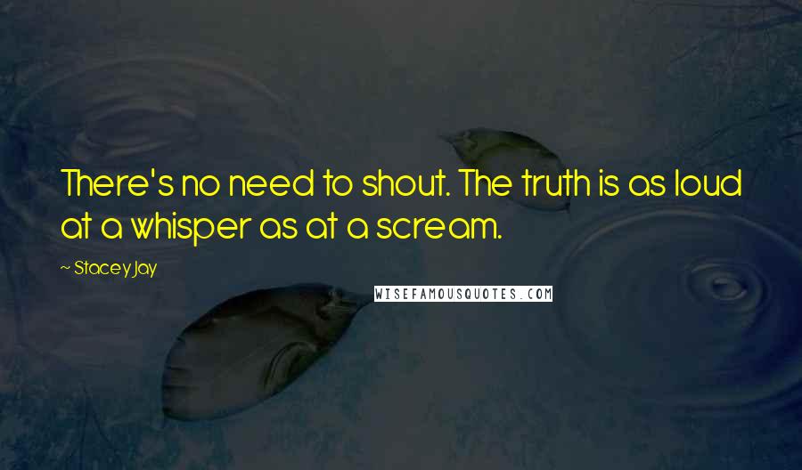 Stacey Jay Quotes: There's no need to shout. The truth is as loud at a whisper as at a scream.