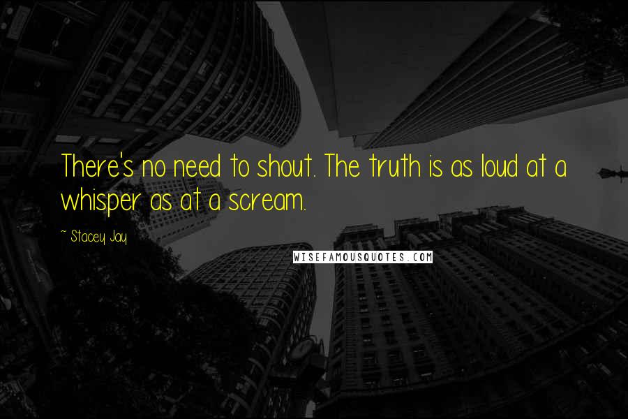 Stacey Jay Quotes: There's no need to shout. The truth is as loud at a whisper as at a scream.