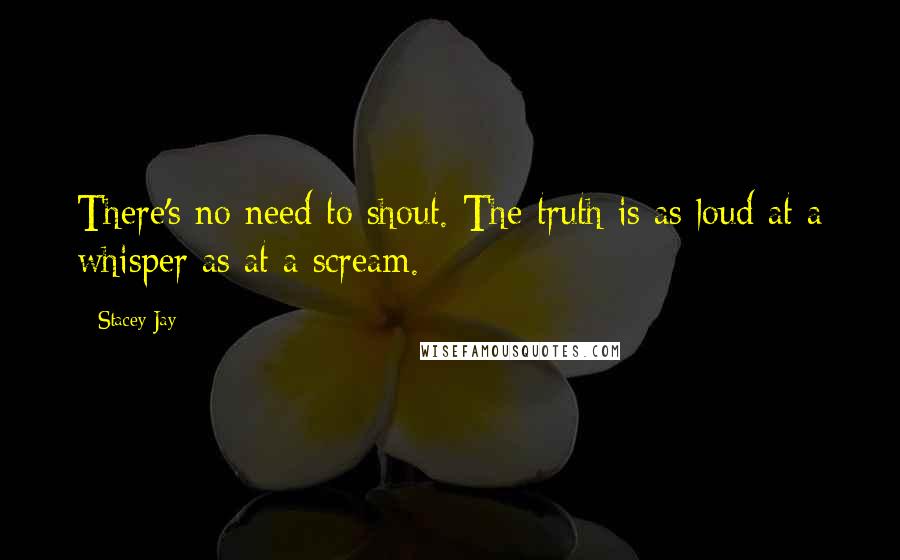 Stacey Jay Quotes: There's no need to shout. The truth is as loud at a whisper as at a scream.