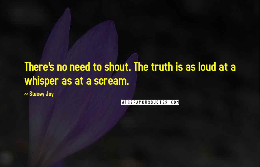 Stacey Jay Quotes: There's no need to shout. The truth is as loud at a whisper as at a scream.