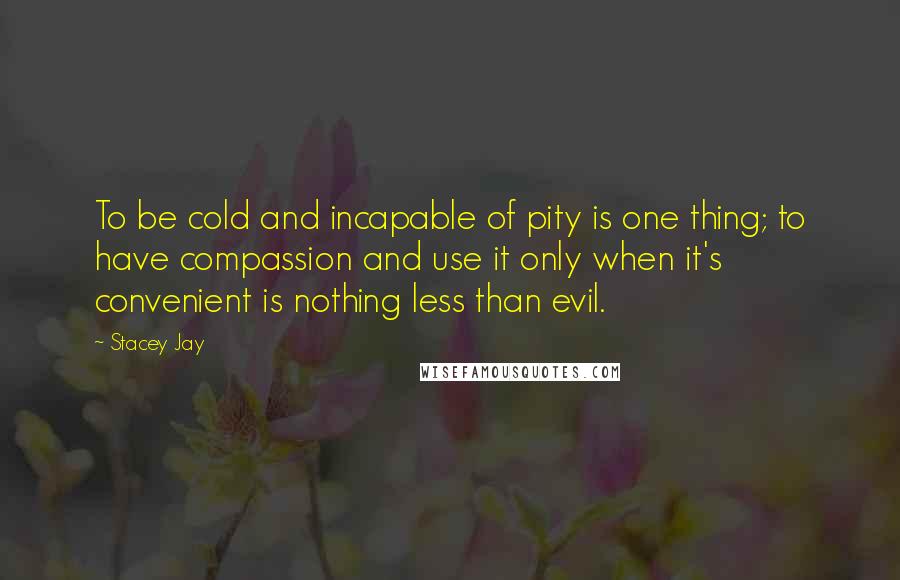 Stacey Jay Quotes: To be cold and incapable of pity is one thing; to have compassion and use it only when it's convenient is nothing less than evil.