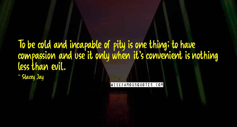 Stacey Jay Quotes: To be cold and incapable of pity is one thing; to have compassion and use it only when it's convenient is nothing less than evil.