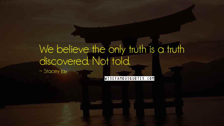 Stacey Jay Quotes: We believe the only truth is a truth discovered. Not told.