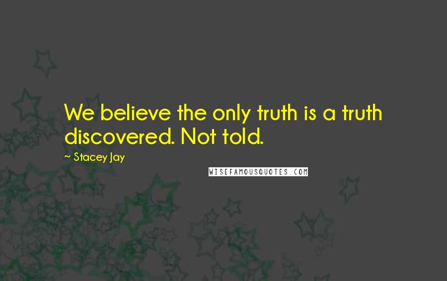 Stacey Jay Quotes: We believe the only truth is a truth discovered. Not told.