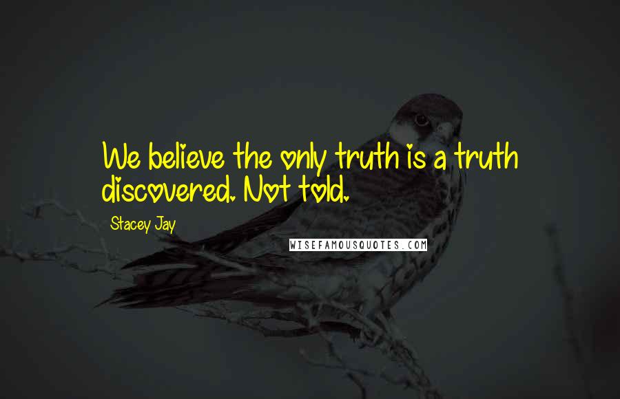 Stacey Jay Quotes: We believe the only truth is a truth discovered. Not told.