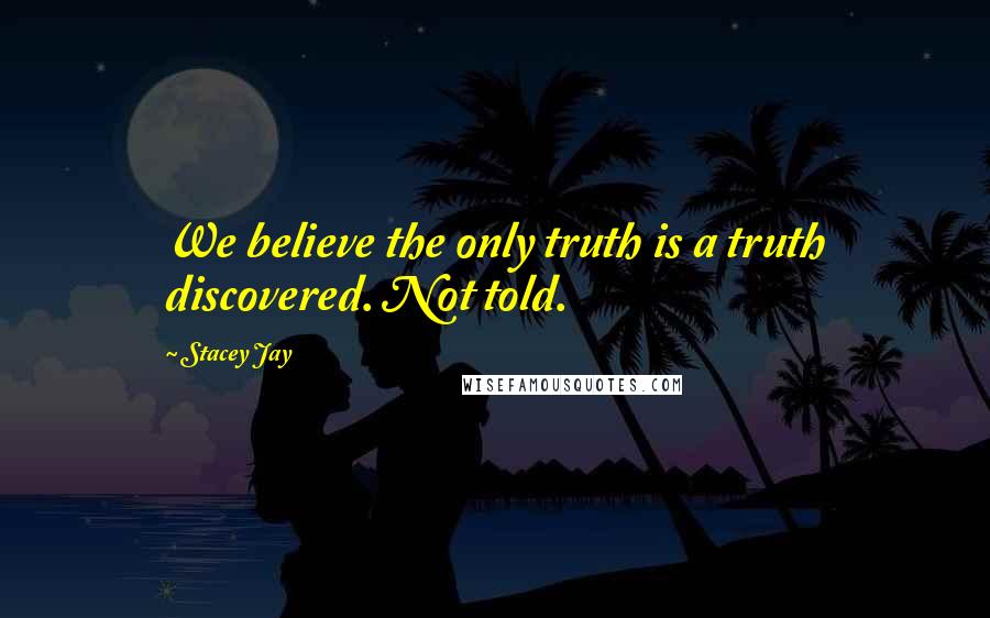 Stacey Jay Quotes: We believe the only truth is a truth discovered. Not told.