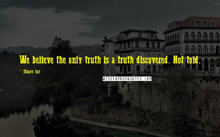 Stacey Jay Quotes: We believe the only truth is a truth discovered. Not told.