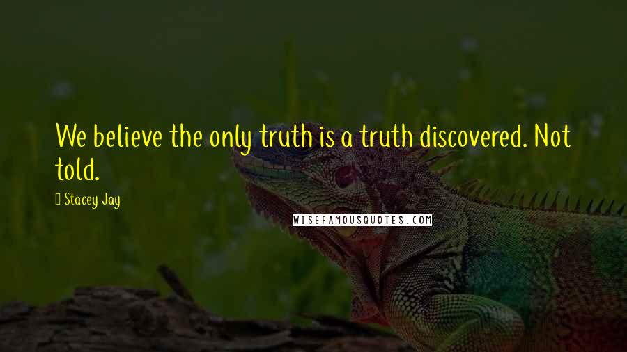 Stacey Jay Quotes: We believe the only truth is a truth discovered. Not told.