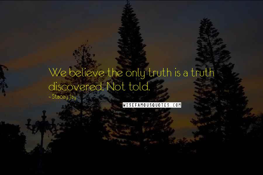 Stacey Jay Quotes: We believe the only truth is a truth discovered. Not told.