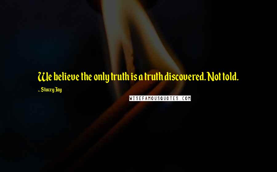 Stacey Jay Quotes: We believe the only truth is a truth discovered. Not told.