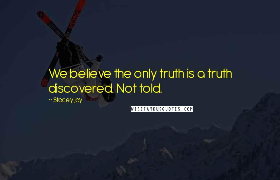 Stacey Jay Quotes: We believe the only truth is a truth discovered. Not told.