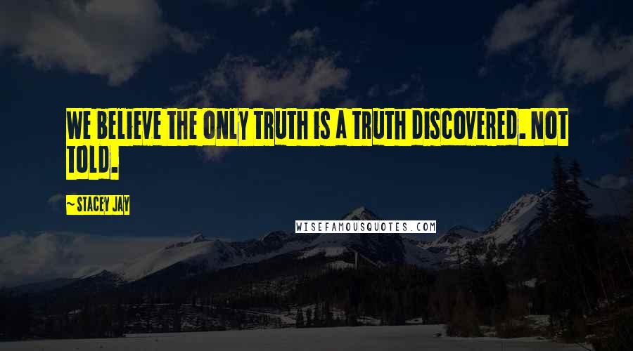 Stacey Jay Quotes: We believe the only truth is a truth discovered. Not told.