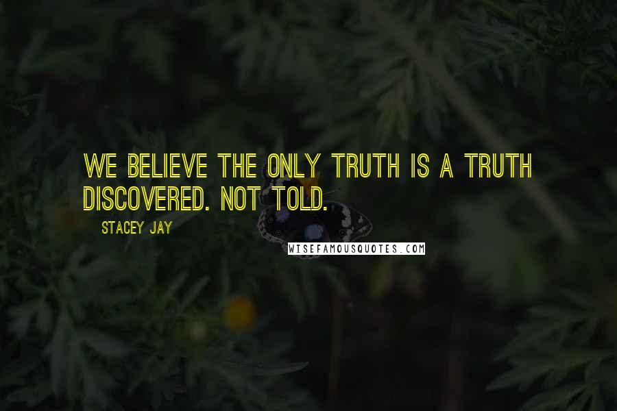 Stacey Jay Quotes: We believe the only truth is a truth discovered. Not told.