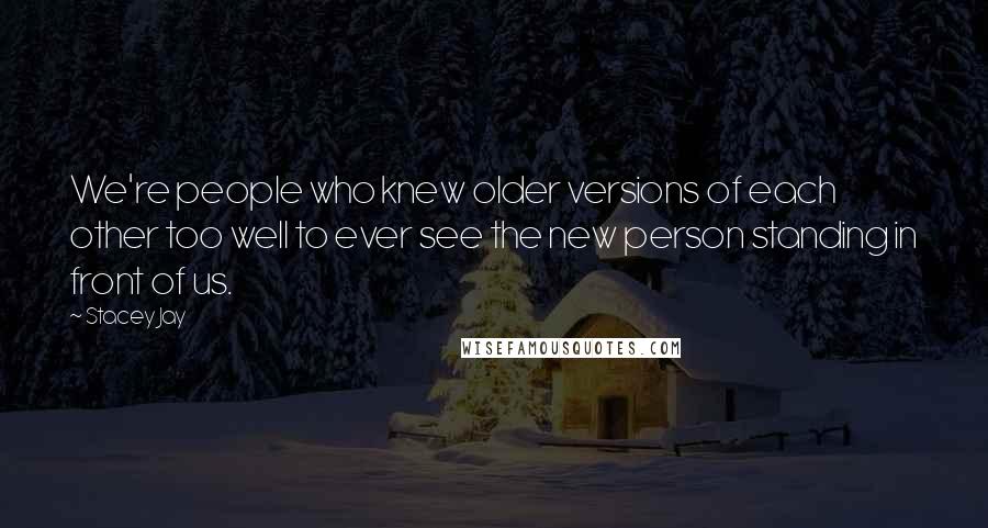 Stacey Jay Quotes: We're people who knew older versions of each other too well to ever see the new person standing in front of us.