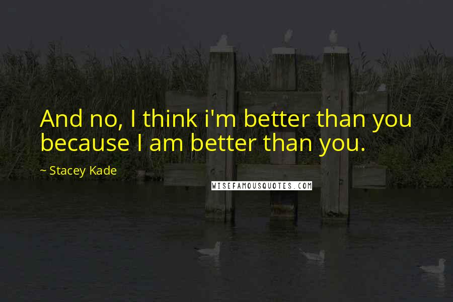 Stacey Kade Quotes: And no, I think i'm better than you because I am better than you.