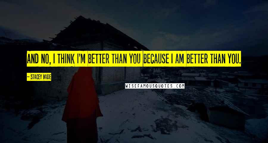Stacey Kade Quotes: And no, I think i'm better than you because I am better than you.
