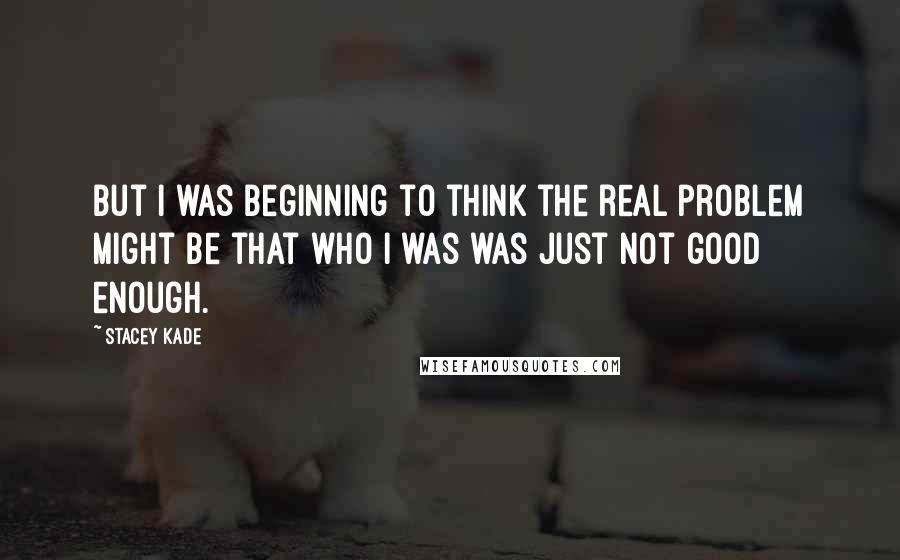 Stacey Kade Quotes: But I was beginning to think the real problem might be that who I was was just not good enough.