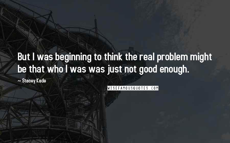 Stacey Kade Quotes: But I was beginning to think the real problem might be that who I was was just not good enough.